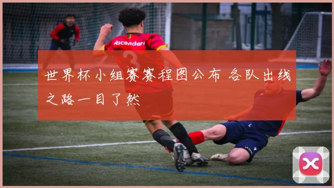 世界杯小组赛赛程图公布 各队出线之路一目了然