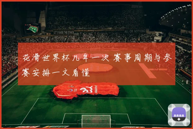 花滑世界杯几年一次 赛事周期与参赛安排一文看懂