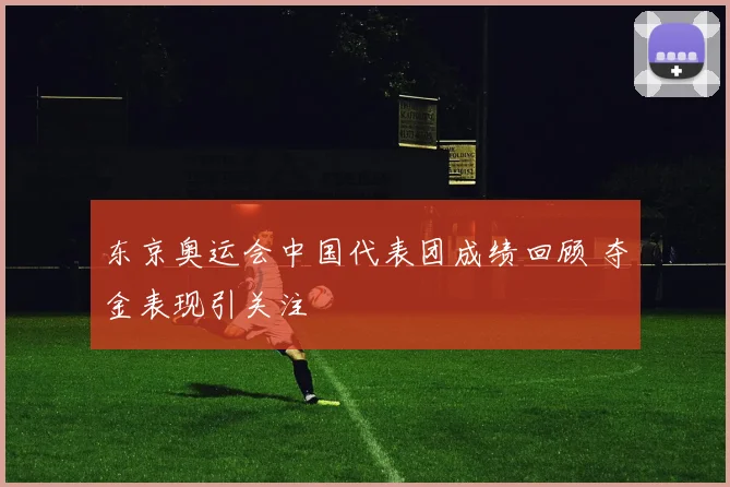 东京奥运会中国代表团成绩回顾 夺金表现引关注