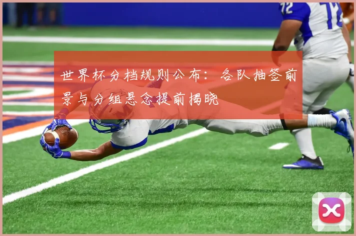 世界杯分档规则公布：各队抽签前景与分组悬念提前揭晓