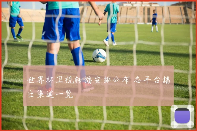 世界杯卫视转播安排公布 各平台播出渠道一览
