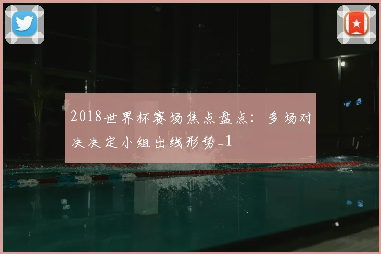 2018世界杯赛场焦点盘点:多场对决决定小组出线形势_1