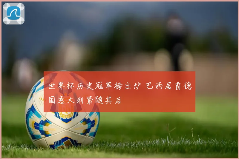 世界杯历史冠军榜出炉 巴西居首德国意大利紧随其后