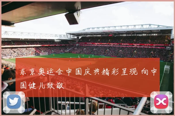 东京奥运会中国庆典精彩呈现 向中国健儿致敬