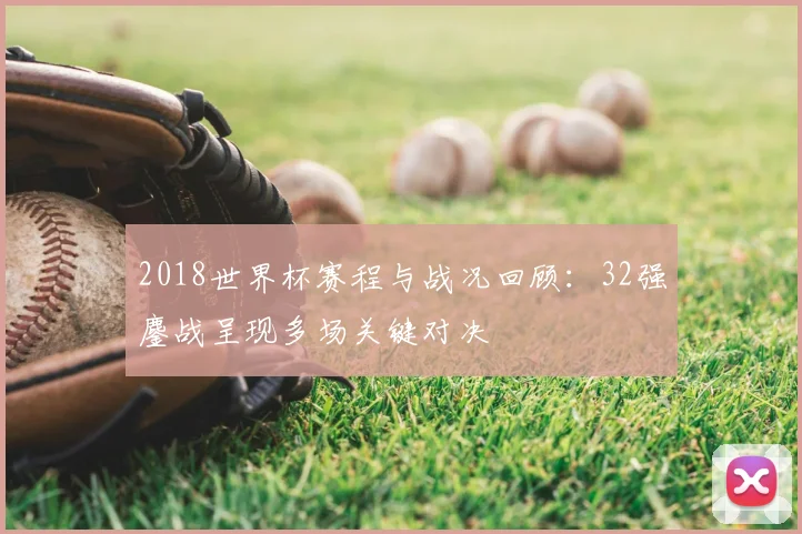 2018世界杯赛程与战况回顾:32强鏖战呈现多场关键对决