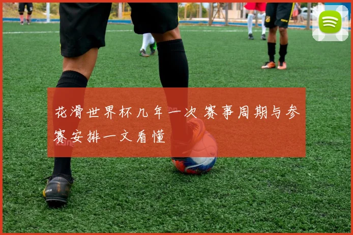 花滑世界杯几年一次 赛事周期与参赛安排一文看懂