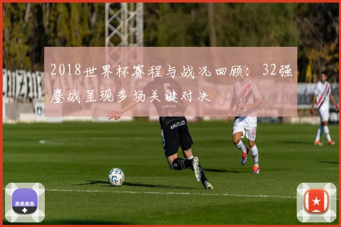 2018世界杯赛程与战况回顾:32强鏖战呈现多场关键对决