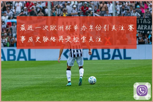 最近一次欧洲杯举办年份引关注 赛事历史脉络再受检索关注