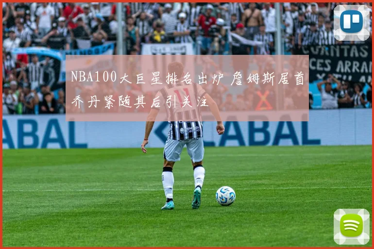 NBA100大巨星排名出炉 詹姆斯居首乔丹紧随其后引关注