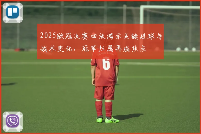 2025欧冠决赛回放揭示关键进球与战术变化，冠军归属再成焦点