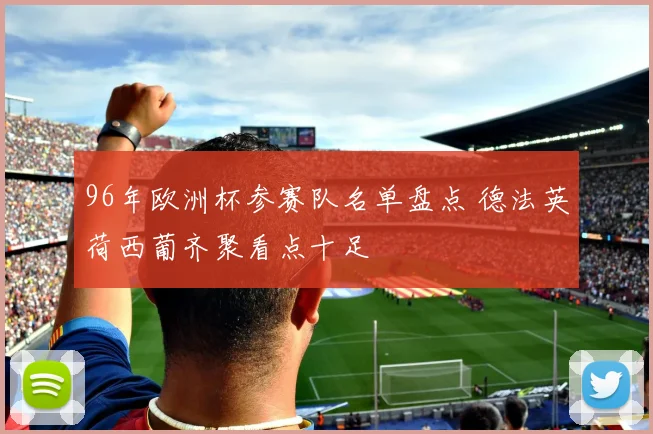 96年欧洲杯参赛队名单盘点 德法英荷西葡齐聚看点十足