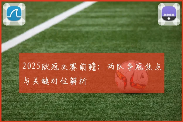 2025欧冠决赛前瞻：两队争冠焦点与关键对位解析