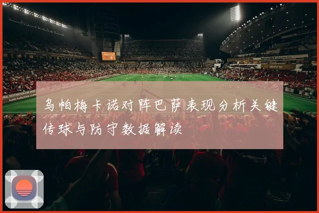 乌帕梅卡诺对阵巴萨表现分析关键传球与防守数据解读