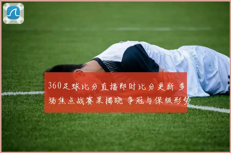 360足球比分直播即时比分更新 多场焦点战赛果揭晓 争冠与保级形势更受关注