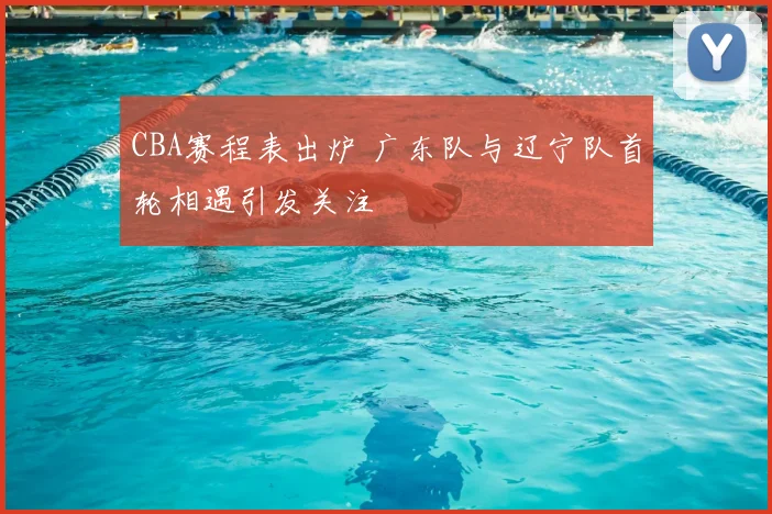 CBA赛程表出炉 广东队与辽宁队首轮相遇引发关注