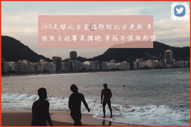 360足球比分直播即时比分更新 多场焦点战赛果揭晓 争冠与保级形势更受关注