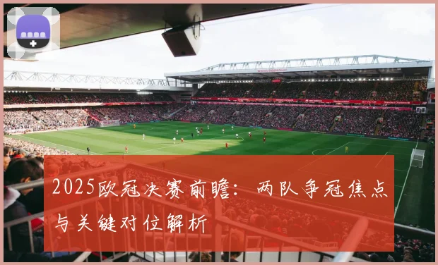 2025欧冠决赛前瞻：两队争冠焦点与关键对位解析