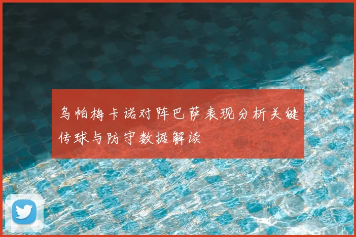 乌帕梅卡诺对阵巴萨表现分析关键传球与防守数据解读