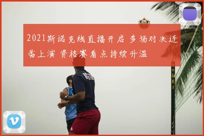 2021斯诺克线直播开启 多场对决连番上演 资格赛看点持续升温