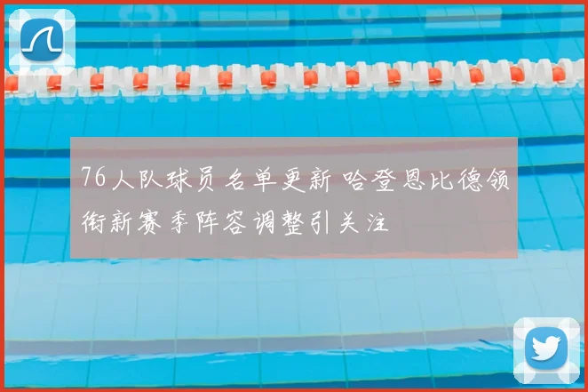 76人队球员名单更新 哈登恩比德领衔新赛季阵容调整引关注