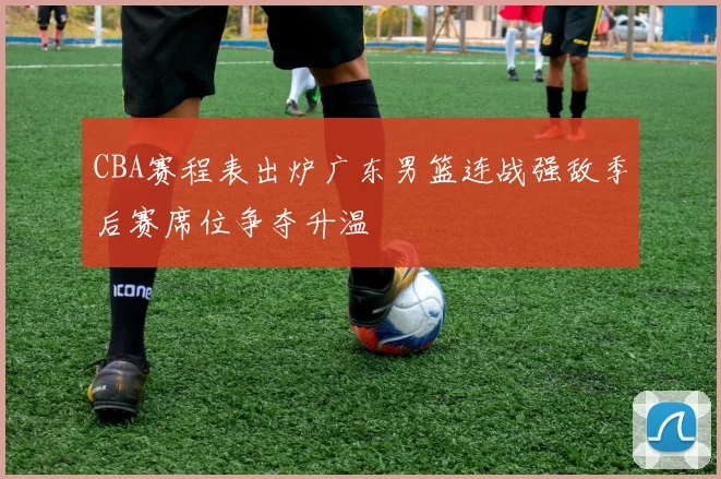 CBA赛程表出炉广东男篮连战强敌季后赛席位争夺升温