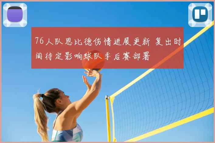 76人队恩比德伤情进展更新 复出时间待定影响球队季后赛部署